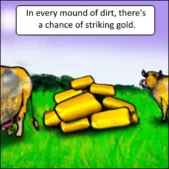 Meme: In every mound of dirt, there's a chance of striking gold.
